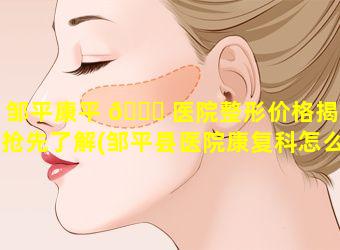 邹平康平 🐟 医院整形价格揭晓抢先了解(邹平县医院康复科怎么样)